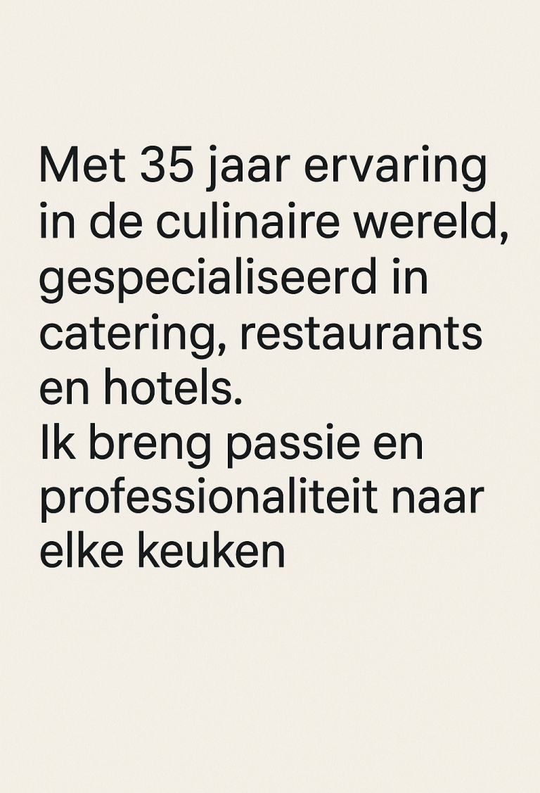 Met 35 jaar ervaring in de culinaire wereld, gespecialiseerd in catering, restaurants en hotels. Ik breng passie en professionaliteit naar elke keuken.